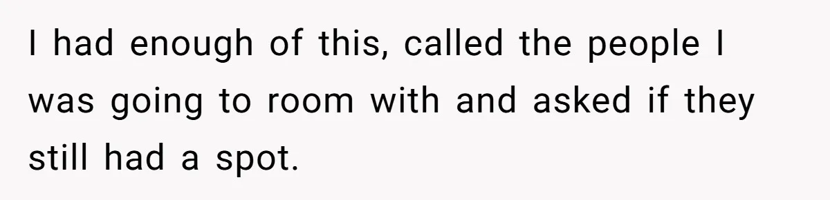 I had enough of this, called the people I was going to room with and asked if they still had a spot.