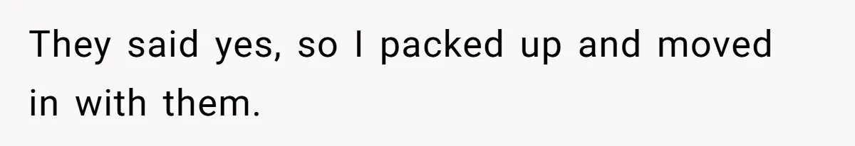 They said yes, so I packed up and moved in with them.