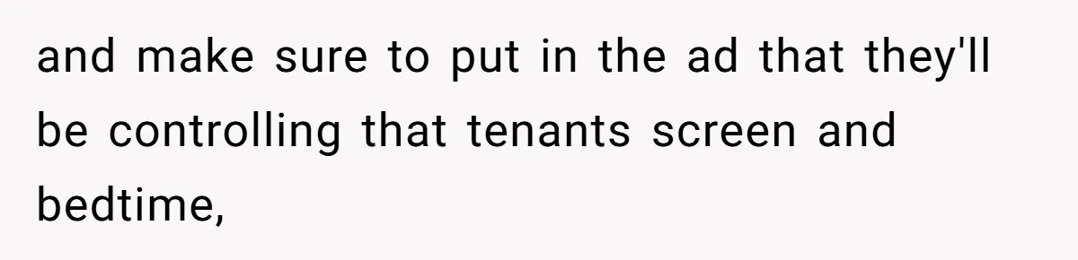and make sure to put in the ad that they'll be controlling that tenants screen and bedtime,