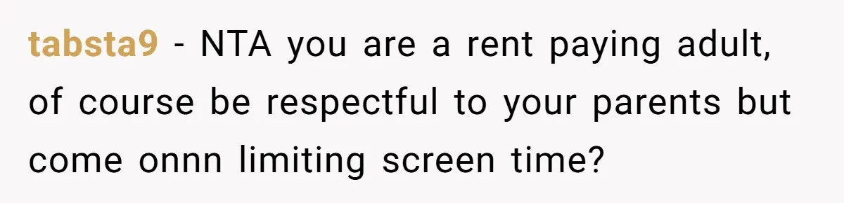 tabsta9 − NTA you are a rent paying adult, of course be respectful to your parents but come onnn limiting screen time?