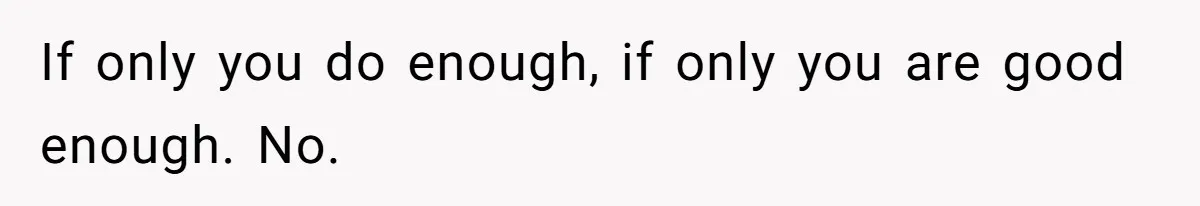If only you do enough, if only you are good enough. No.