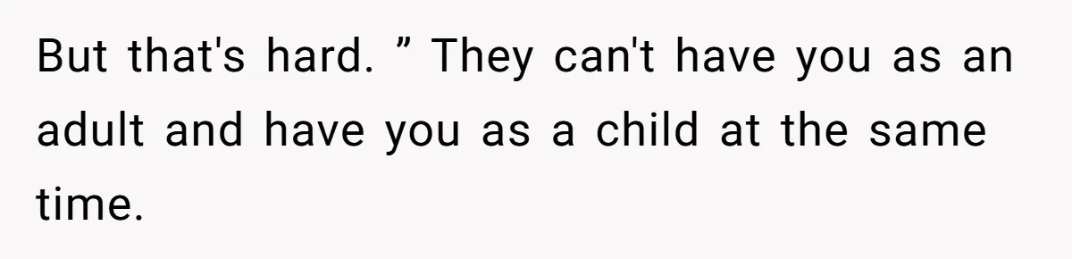 But that's hard. ” They can't have you as an adult and have you as a child at the same time.