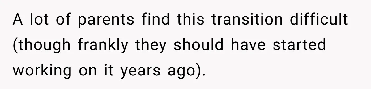 A lot of parents find this transition difficult (though frankly they should have started working on it years ago).
