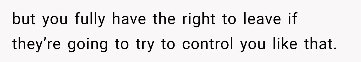 but you fully have the right to leave if they’re going to try to control you like that.