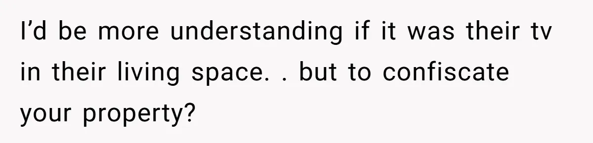 I’d be more understanding if it was their tv in their living space. . but to confiscate your property?