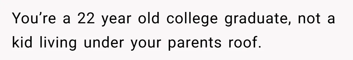 You’re a 22 year old college graduate, not a kid living under your parents roof.