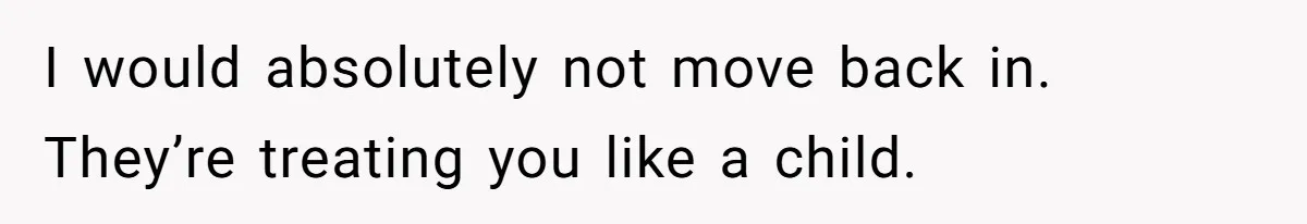 I would absolutely not move back in. They’re treating you like a child.