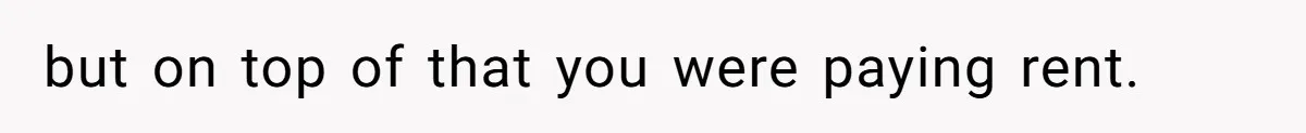 but on top of that you were paying rent.