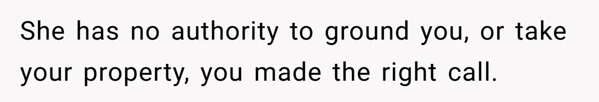 She has no authority to ground you, or take your property, you made the right call.