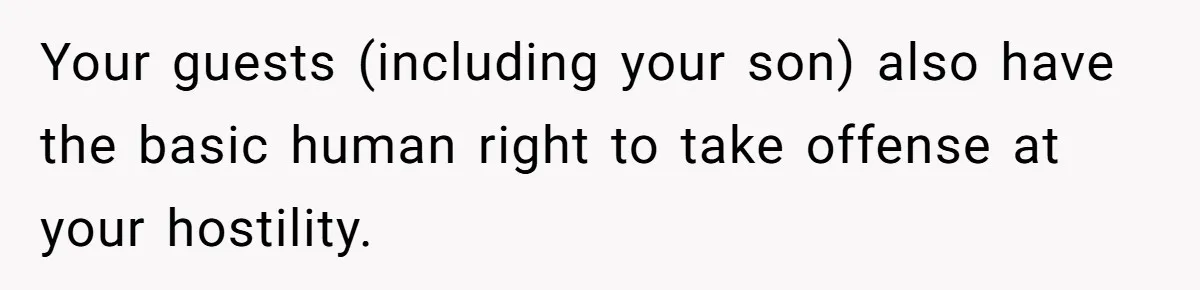 Your guests (including your son) also have the basic human right to take offense at your hostility.