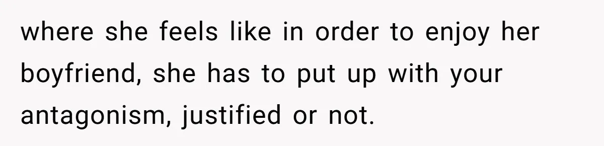 where she feels like in order to enjoy her boyfriend, she has to put up with your antagonism, justified or not.