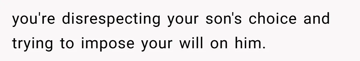 you're disrespecting your son's choice and trying to impose your will on him.