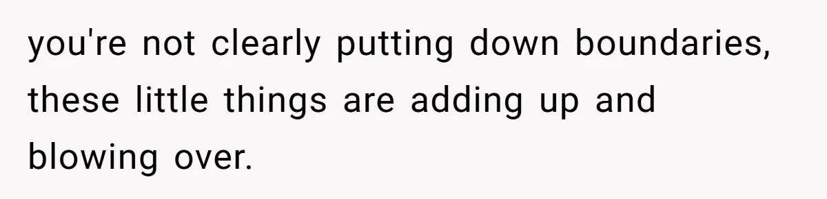 you're not clearly putting down boundaries, these little things are adding up and blowing over.