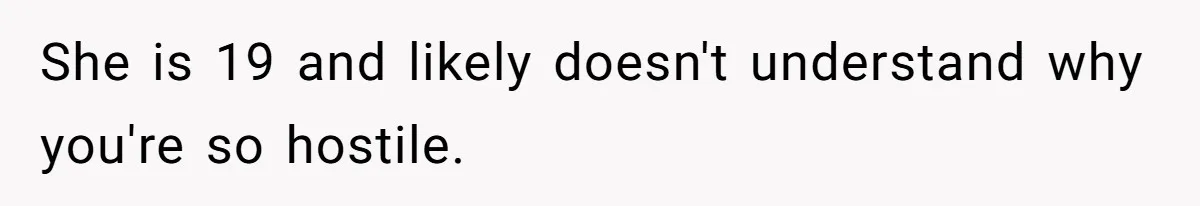 She is 19 and likely doesn't understand why you're so hostile.