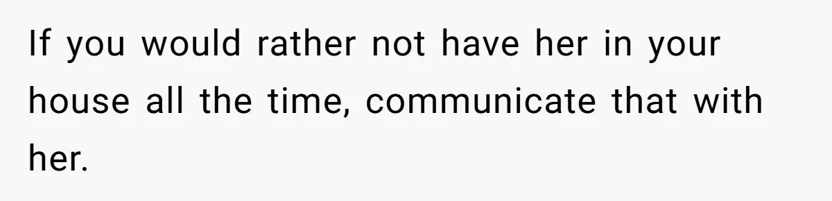 If you would rather not have her in your house all the time, communicate that with her.
