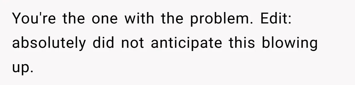 You're the one with the problem. Edit: absolutely did not anticipate this blowing up.