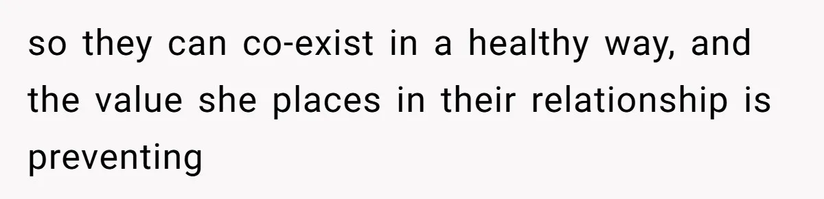 so they can co-exist in a healthy way, and the value she places in their relationship is preventing