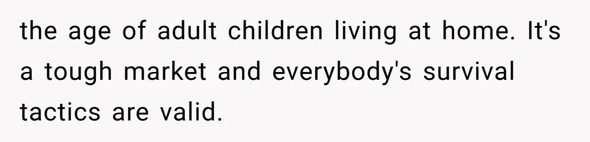 the age of adult children living at home. It's a tough market and everybody's survival tactics are valid.