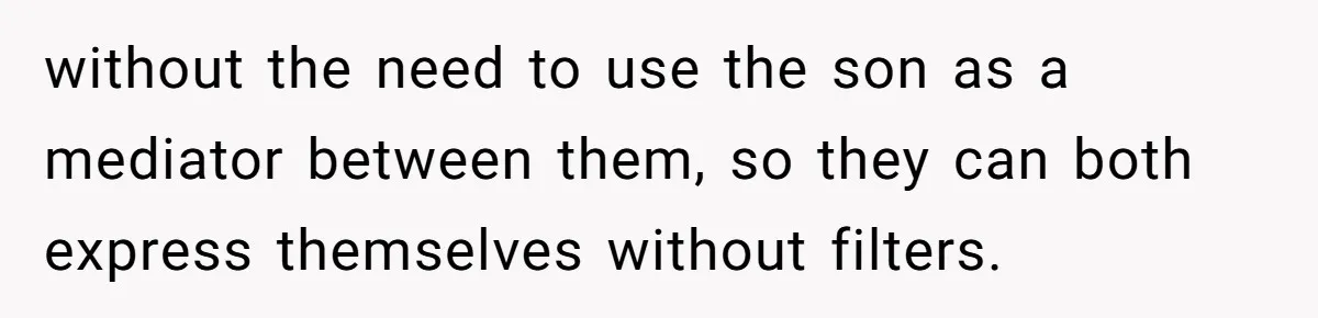 without the need to use the son as a mediator between them, so they can both express themselves without filters.