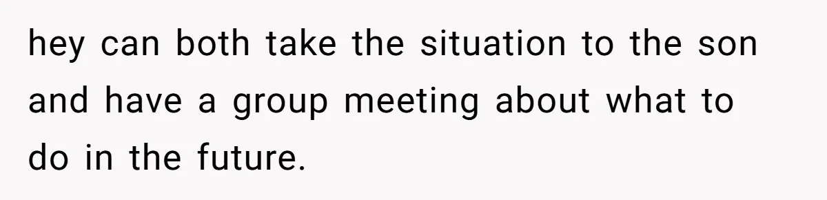 hey can both take the situation to the son and have a group meeting about what to do in the future.