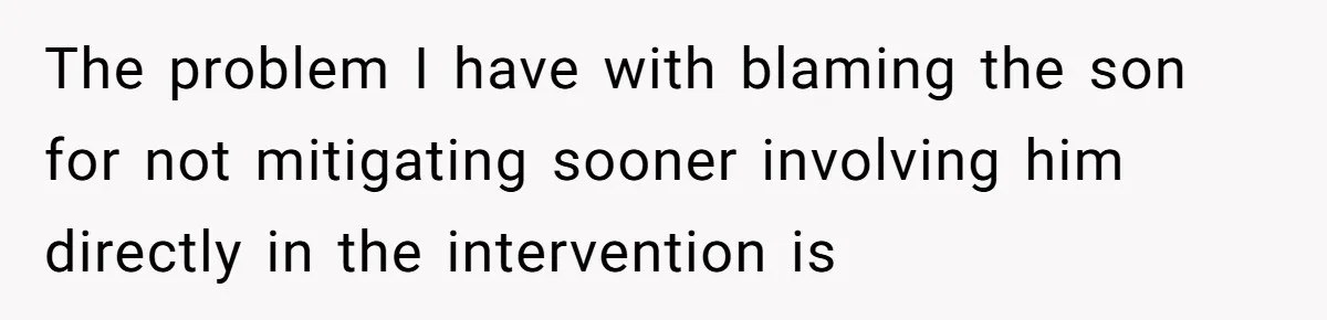 The problem I have with blaming the son for not mitigating sooner involving him directly in the intervention is