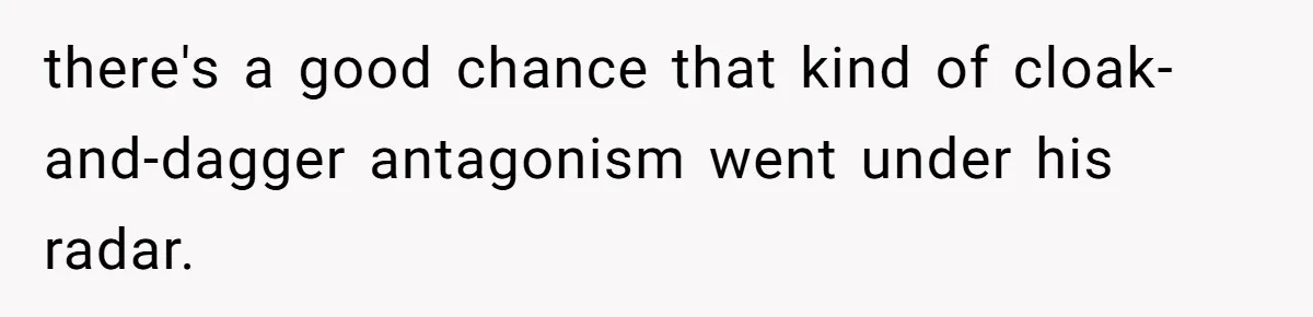 there's a good chance that kind of cloak-and-dagger antagonism went under his radar.