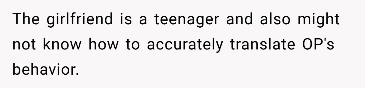 The girlfriend is a teenager and also might not know how to accurately translate OP's behavior.