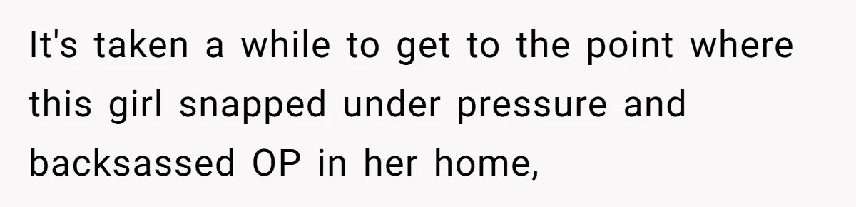 It's taken a while to get to the point where this girl snapped under pressure and backsassed OP in her home,
