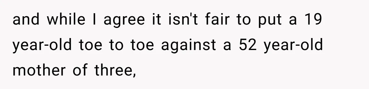 and while I agree it isn't fair to put a 19 year-old toe to toe against a 52 year-old mother of three,