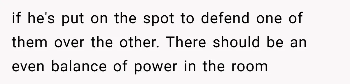 if he's put on the spot to defend one of them over the other. There should be an even balance of power in the room