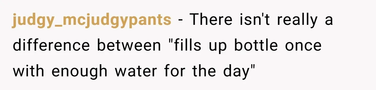 judgy_mcjudgypants − There isn't really a difference between "fills up bottle once with enough water for the day"