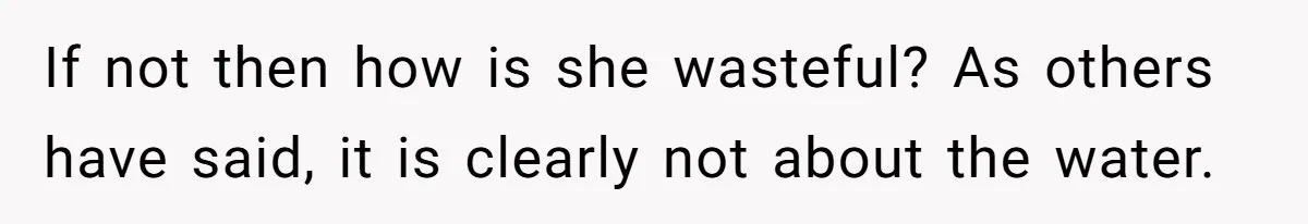 If not then how is she wasteful? As others have said, it is clearly not about the water.