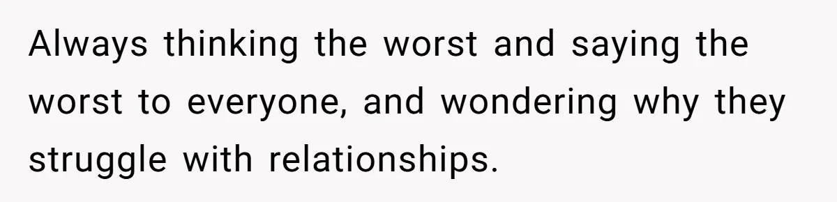 Always thinking the worst and saying the worst to everyone, and wondering why they struggle with relationships.