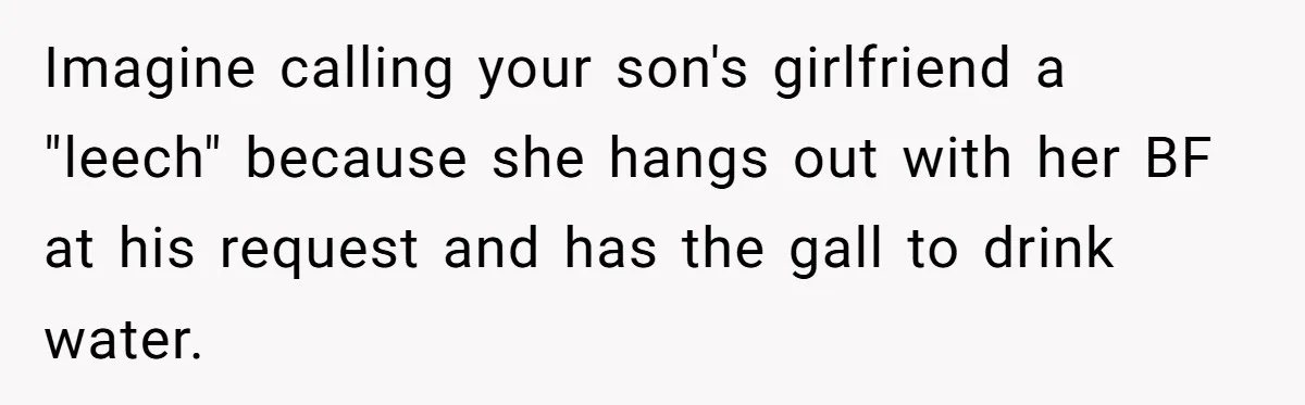 Imagine calling your son's girlfriend a "leech" because she hangs out with her BF at his request and has the gall to drink water.