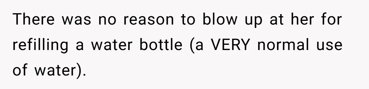 There was no reason to blow up at her for refilling a water bottle (a VERY normal use of water).
