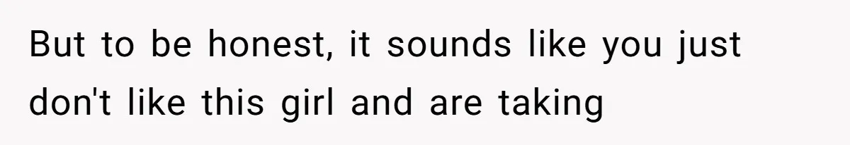 But to be honest, it sounds like you just don't like this girl and are taking