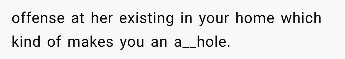 offense at her existing in your home which kind of makes you an a__hole.