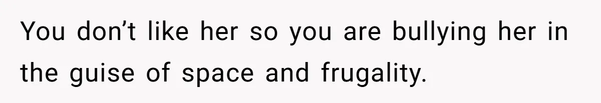 You don’t like her so you are bullying her in the guise of space and frugality.