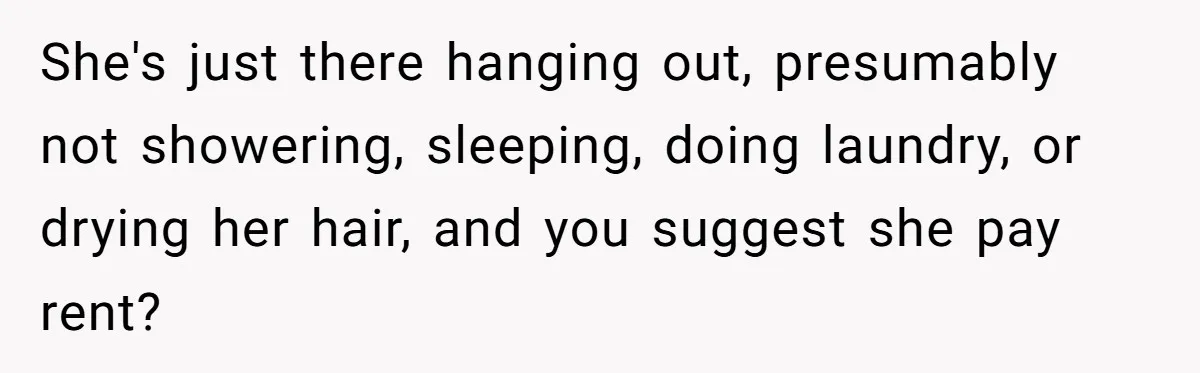 She's just there hanging out, presumably not showering, sleeping, doing laundry, or drying her hair, and you suggest she pay rent?
