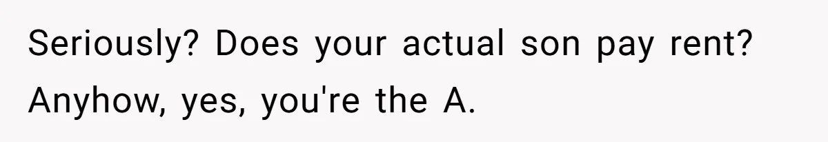 Seriously? Does your actual son pay rent? Anyhow, yes, you're the A.