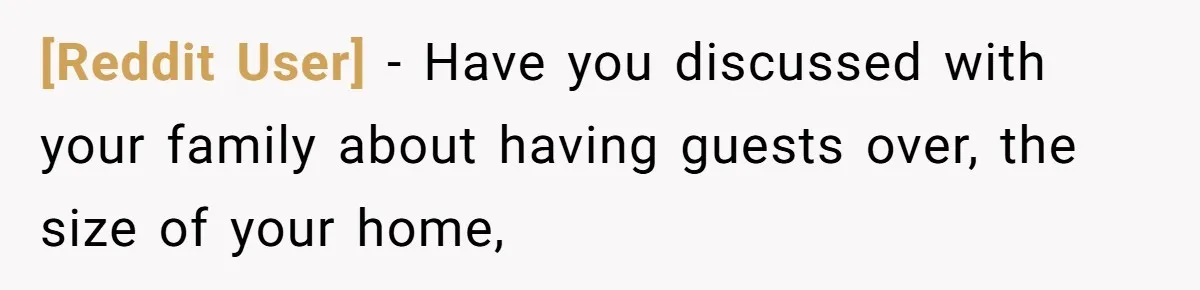 [Reddit User] − Have you discussed with your family about having guests over, the size of your home,