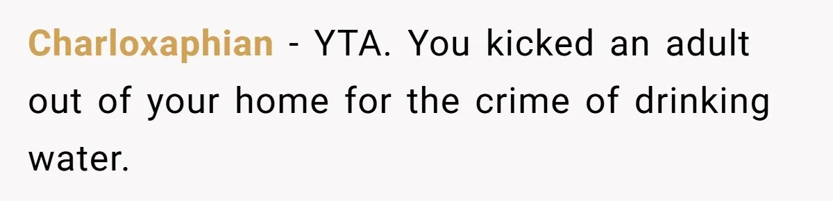 Charloxaphian − YTA. You kicked an adult out of your home for the crime of drinking water.