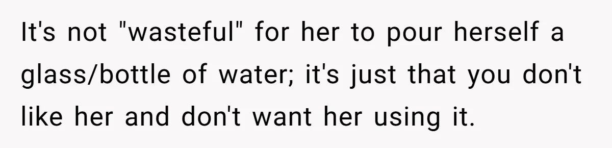 It's not "wasteful" for her to pour herself a glass/bottle of water; it's just that you don't like her and don't want her using it.