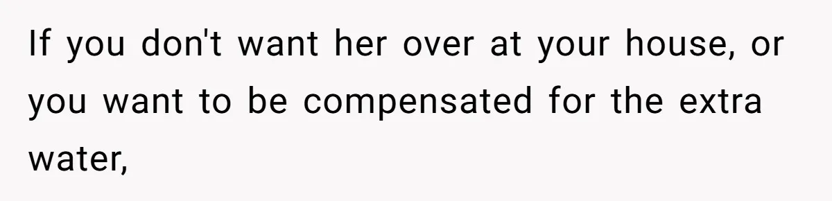 If you don't want her over at your house, or you want to be compensated for the extra water,