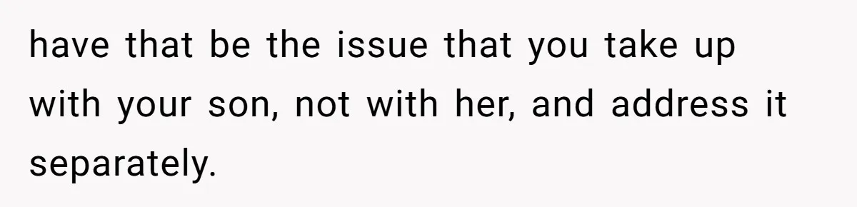 have that be the issue that you take up with your son, not with her, and address it separately.