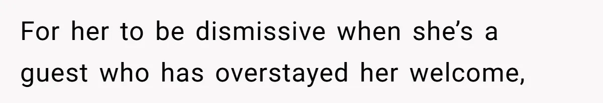 For her to be dismissive when she’s a guest who has overstayed her welcome,