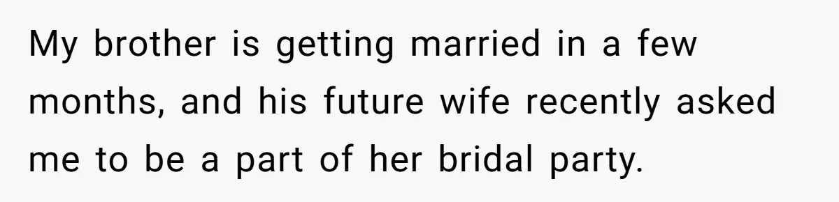 My brother is getting married in a few months, and his future wife recently asked me to be a part of her bridal party.