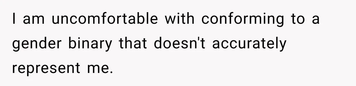 I am uncomfortable with conforming to a gender binary that doesn't accurately represent me.