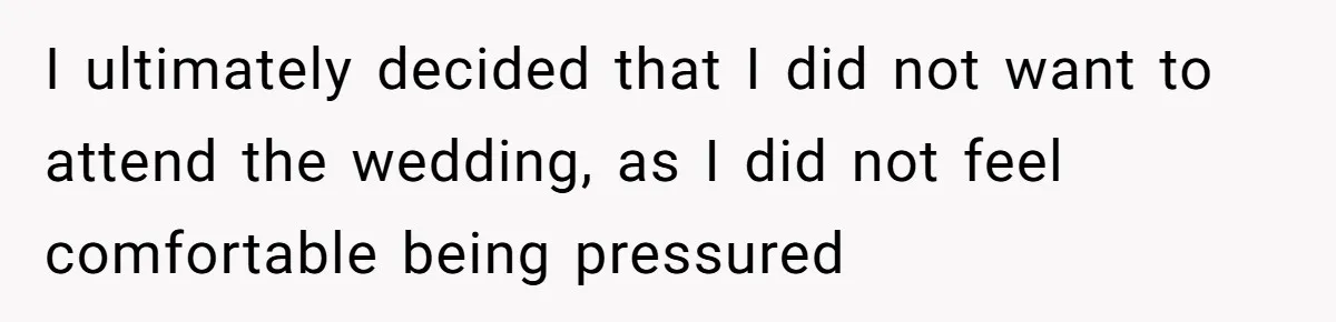 I ultimately decided that I did not want to attend the wedding, as I did not feel comfortable being pressured