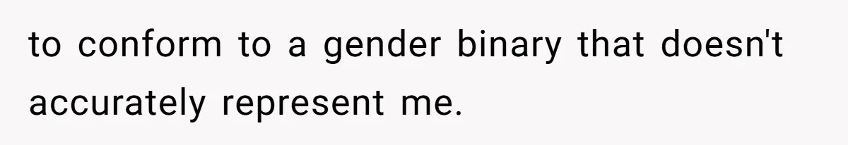 to conform to a gender binary that doesn't accurately represent me.